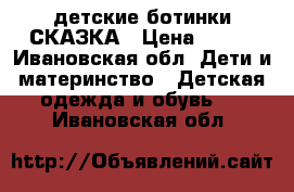 детские ботинки СКАЗКА › Цена ­ 800 - Ивановская обл. Дети и материнство » Детская одежда и обувь   . Ивановская обл.